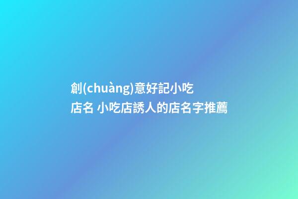 創(chuàng)意好記小吃店名 小吃店誘人的店名字推薦-第1張-店鋪起名-玄機派